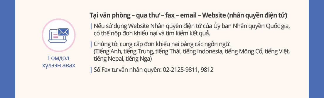 Filing a Complaint
In person · Mail · Fax · Email · Website (Human Rights e)
You can file a complaint and check the status of your case by using the National Human Rights Commission's Human Rights e website.

Complaint forms are provided in multiple languages (English, Chinese, Thai, Indonesian, Mongolian, Vietnamese, Nepali, and Russian)
Fax for Human Rights Consultation: +82-2-2125-9811, 9812
