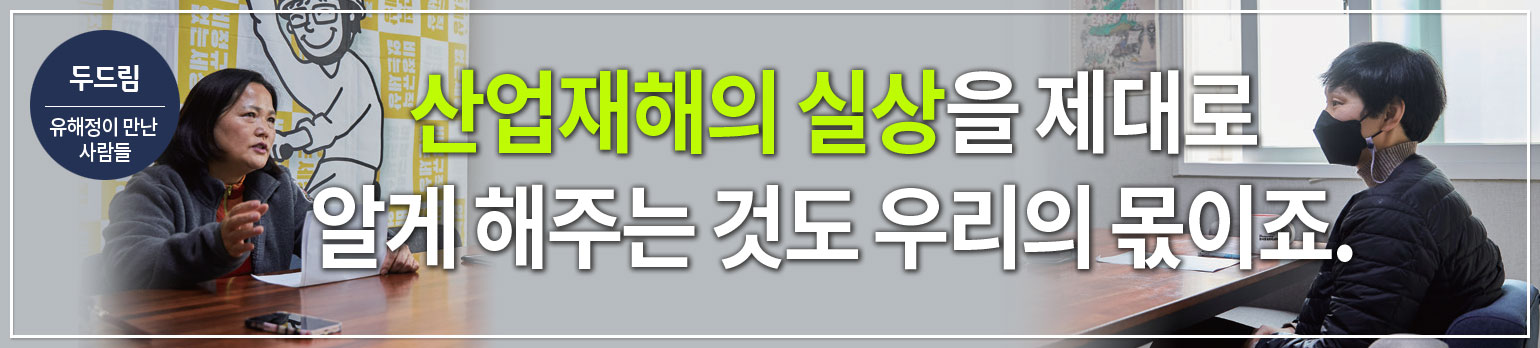 [유해정이 만난 사람들] “산업재해의 실상을 제대로 알게 해주는 <br>것도 우리의 몫이죠. 결국, 사람들의 인식 변화가 있어야만 <br>나라가 바뀌는 거잖아요.”